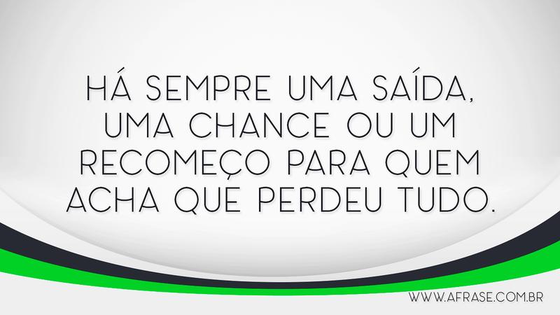 Há sempre uma saída, uma chance ou um recomeço para quem acha que perdeu tudo. - Frases de Motivação