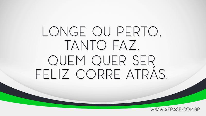Longe ou perto, tanto faz. Quem quer ser feliz corre atrás. - Frases de Motivação