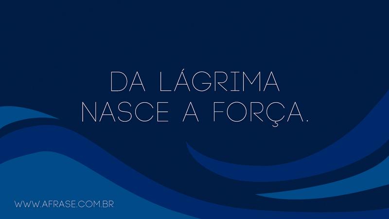 Da lágrima nasce a força. - Frases de Motivação