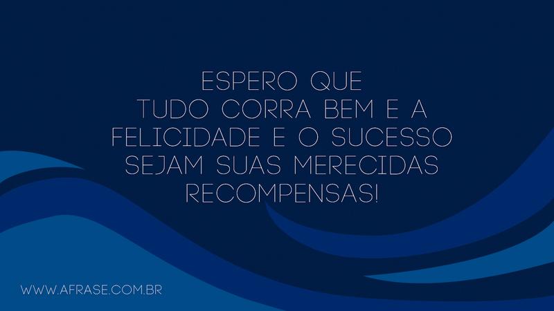 Espero que tudo corra bem e a felicidade e o sucesso sejam suas merecidas recompensas! - Frases de Felicidade