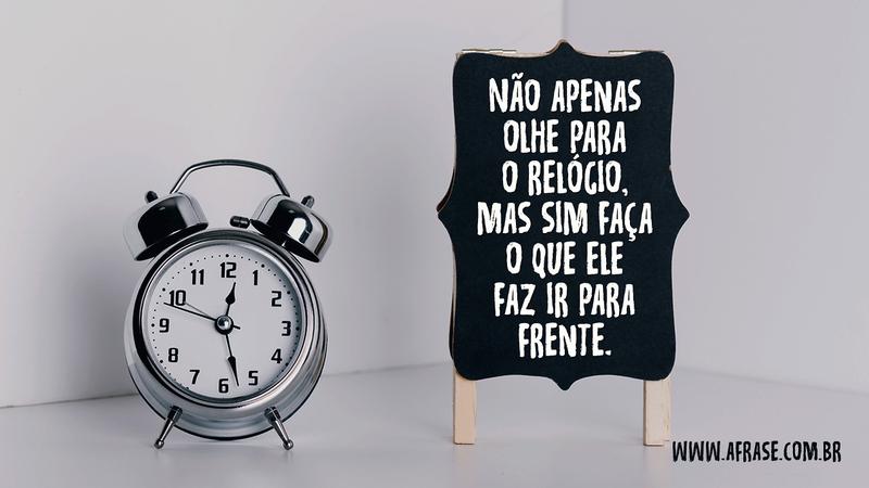 Não apenas olhe para o relógio, mas sim faça o que ele faz ir para frente. - Frases de Motivação
