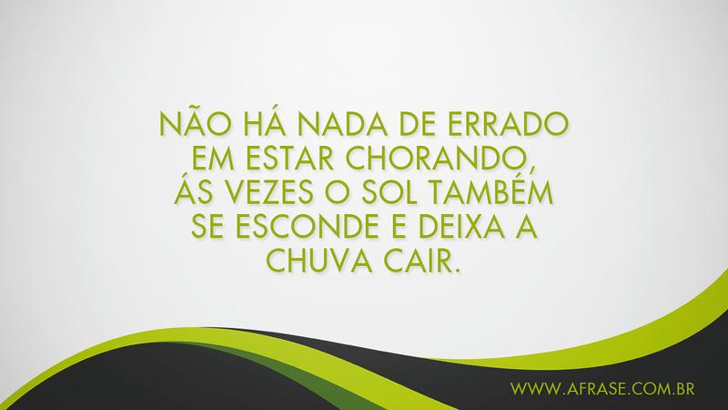 Não há nada de errado em estar chorando, ás vezes o sol também se esconde e deixa a chuva cair. - Frases de Reflexão