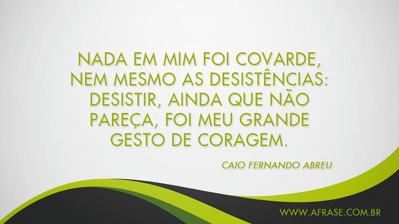 Nada em mim foi covarde, nem mesmo as desistências: desistir, ainda que não pareça, foi meu grande gesto de coragem. - Frases de Reflexão