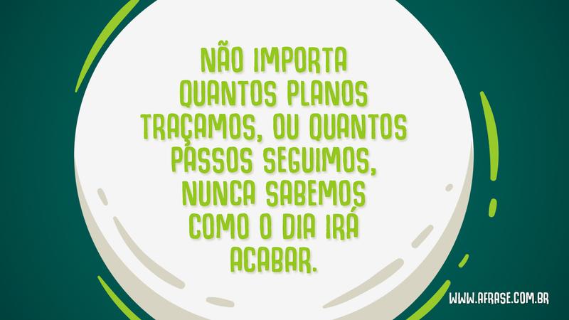 Não importa quantos planos traçamos, ou quantos passos seguimos, nunca sabemos como o dia irá acabar. - Frases de Vida
