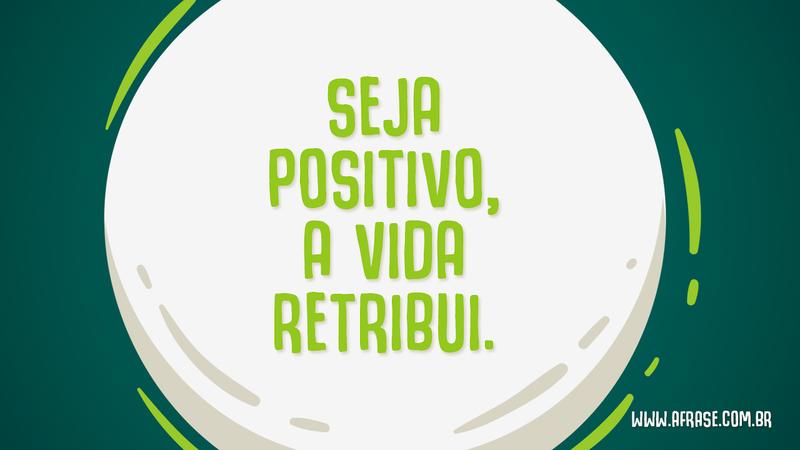 Seja positivo, a vida retribui. - Frases de Vida