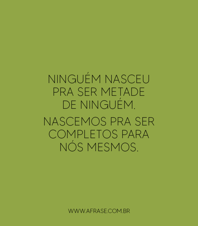 Ninguém nasceu pra ser metade de ninguém. Nascemos pra ser completos para nós mesmos. - Frases de Vida