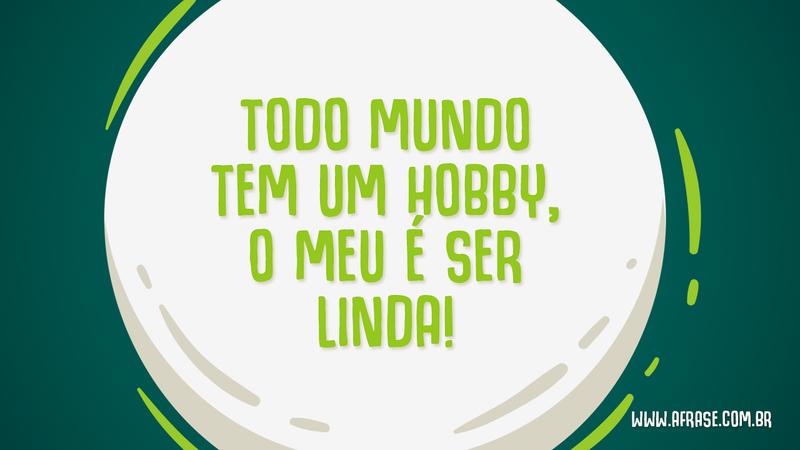 Todo mundo tem um hobby, o meu é ser linda! - Frases de Humor