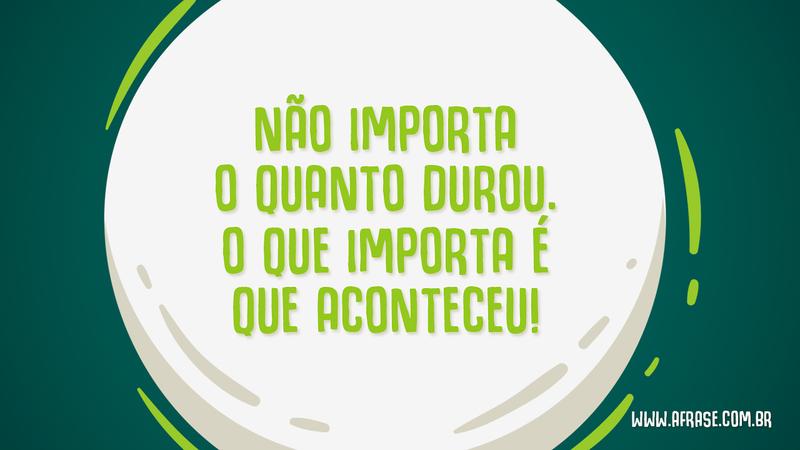 Não importa o quanto durou. O que importa é que aconteceu! - Frases de Reflexão