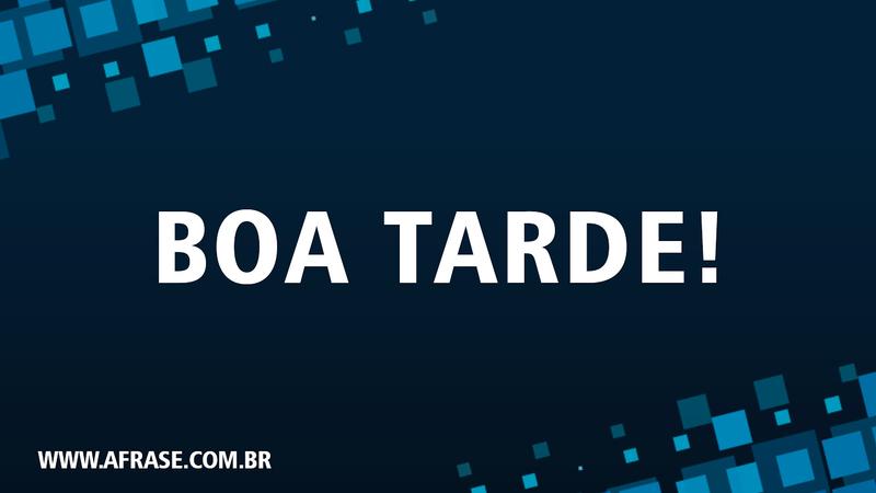 Boa Tarde! - Frases de Boa Tarde