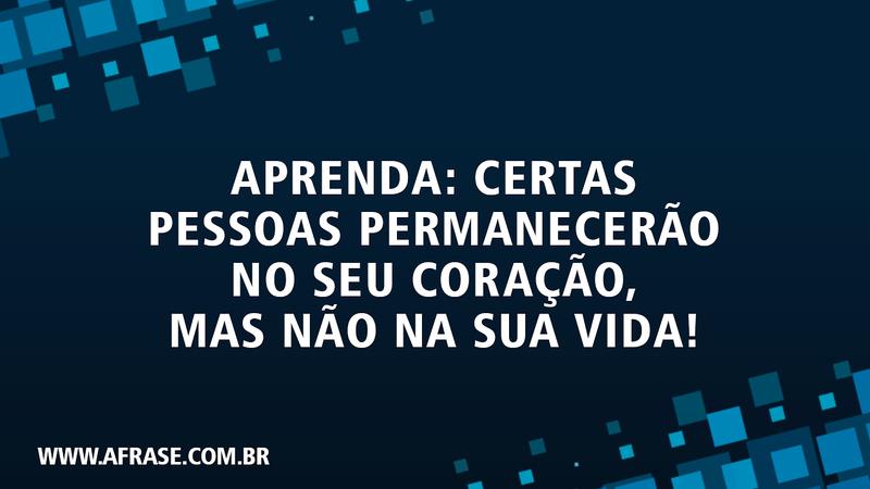 Aprenda: Certas pessoas permanecerão no seu coração, mas não na sua vida! - Frases de Saudade