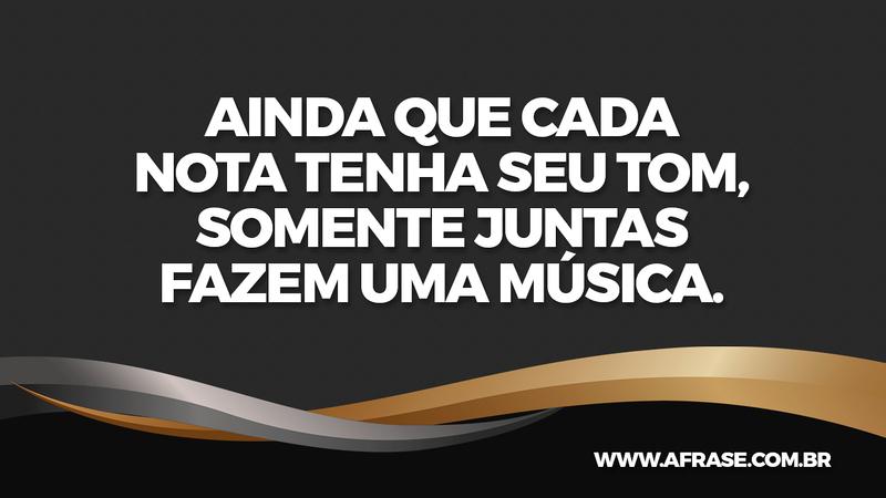 Ainda que cada nota tenha seu tom, somente juntas fazem uma música. - Frases de Reflexão