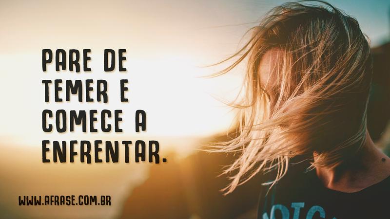 Pare de temer e comece a enfrentar. - Frases de Motivação