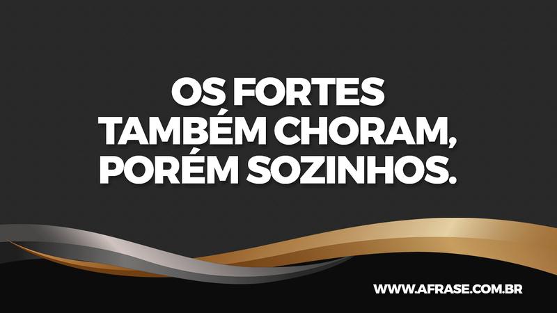 Os fortes também choram, porém sozinhos. - Frases de Vida
