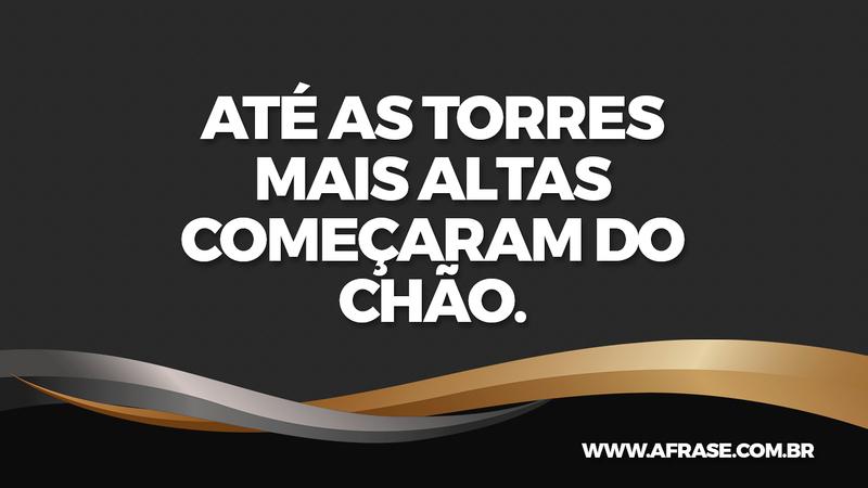 Até as torres mais altas começaram do chão. - Frases de Reflexão