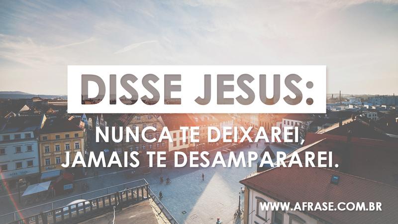 Disse Jesus: nunca te deixarei, jamais te desampararei. - Frases Religiosas