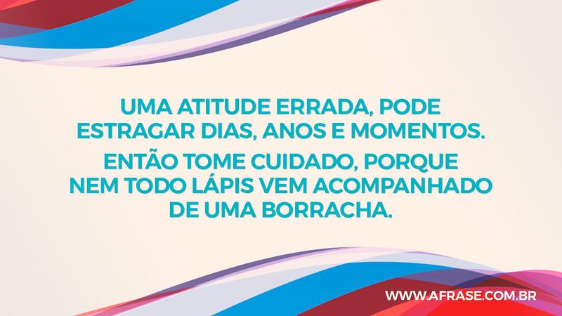 Uma atitude errada, pode estragar dias, anos e momentos. Então tome cuidado, porque nem todo lápis vem acompanhado de uma borracha. - Frases de Atitude