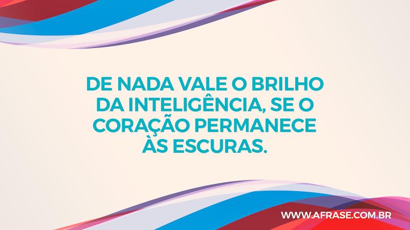 De nada vale o brilho da inteligência, se o coração permanece às escuras. - Frases de Vida