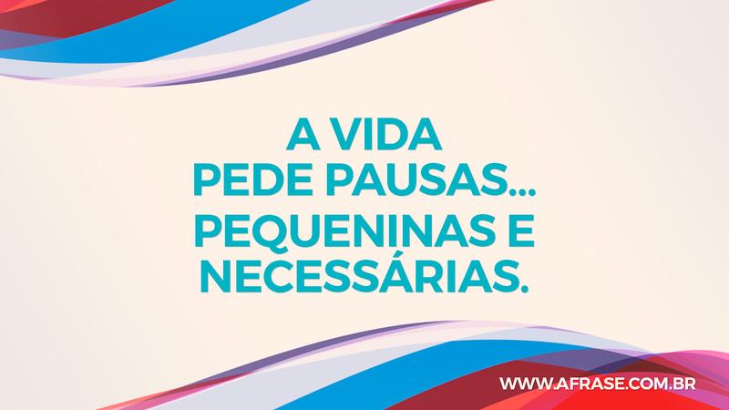 A vida pede pausas… Pequeninas e necessárias. - Frases de Vida