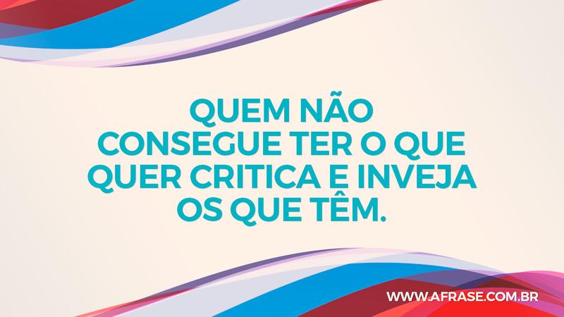 Quem não consegue ter o que quer critica e inveja os que têm. - Frases de Caráter