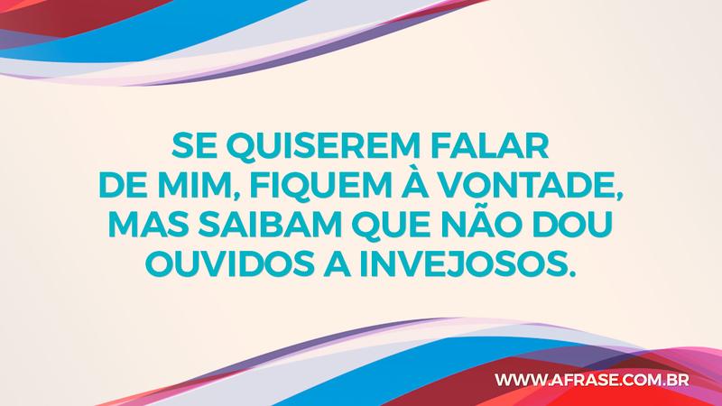 Se quiserem falar de mim, fiquem à vontade, mas saibam que não dou ouvidos a invejosos. - Frases de Atitude