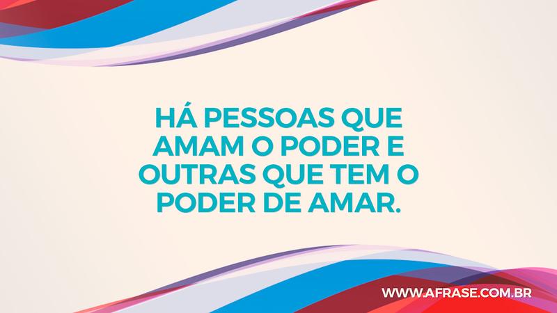 Há pessoas que amam o poder e outras que tem o poder de amar. - Frases de Amor