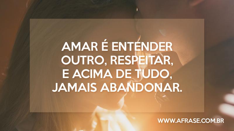Amar é entender outro, respeitar, e acima de tudo, jamais abandonar. - Frases de Amor