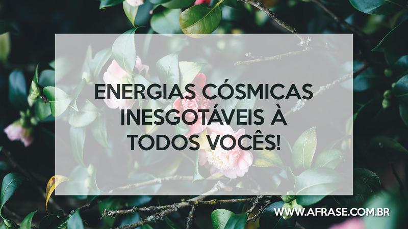 Energias cósmicas inesgotáveis à todos vocês! - Frases de Atitude