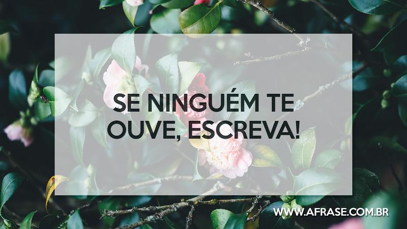 Se ninguém te ouve, escreva! - Frases de Reflexão