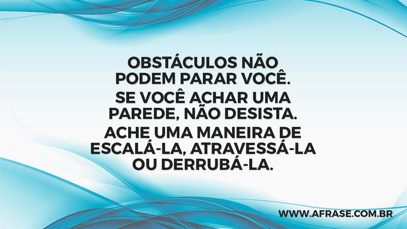 Obstáculos não podem parar você. Se você achar uma parede, não desista. Ache uma maneira de escalá-la, atravessá-la ou derrubá-la. - Frases de Motivação