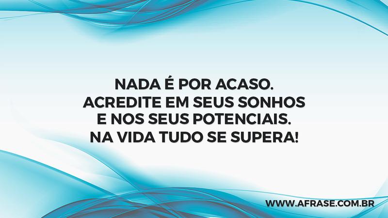 Nada é por acaso. Acredite em seus sonhos e nos seus potenciais. Na vida tudo se supera! - Frases de Vida