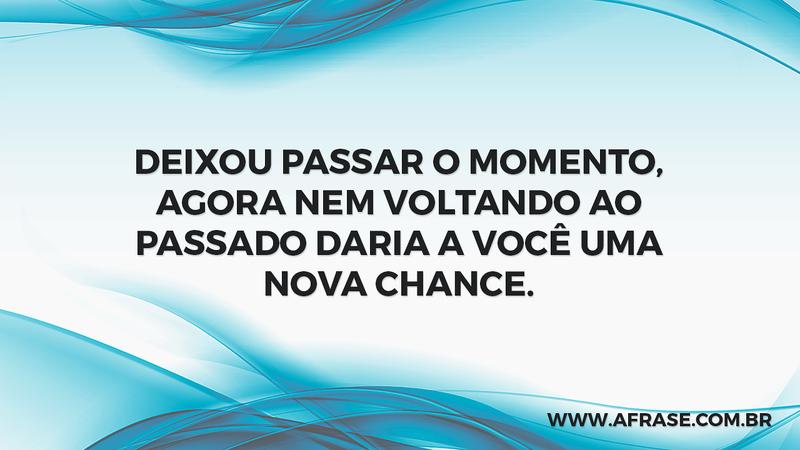 Deixou passar o momento, agora nem voltando ao passado daria a você uma nova chance. - Frases de Amor
