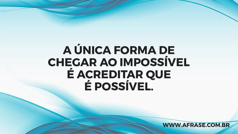 A única forma de chegar ao impossível é acreditar que é possível. - Frases de Motivação