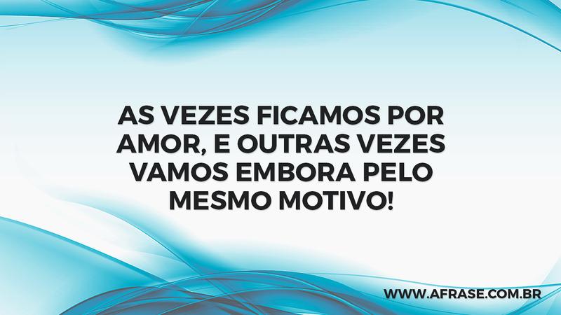 As vezes ficamos por amor, e outras vezes vamos embora pelo mesmo motivo! - Frases de Amor