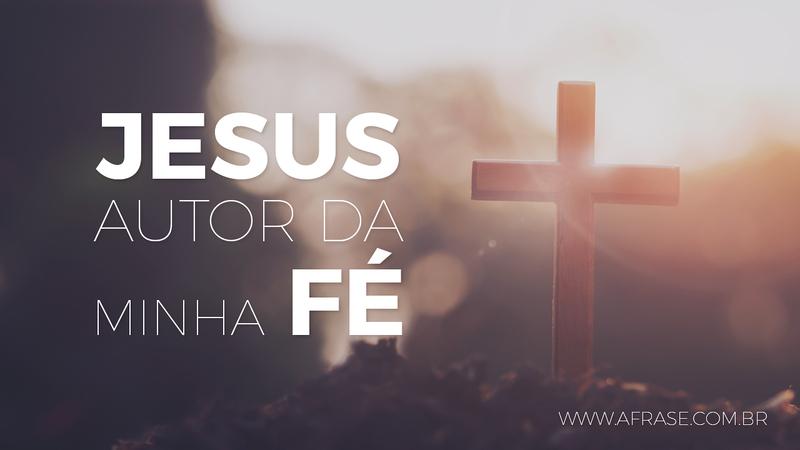 Jesus autor da minha Fé. - Frases Religiosas