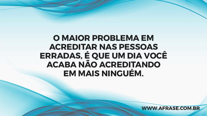 O maior problema em acreditar nas pessoas erradas, é que um dia você acaba não acreditando em mais ninguém. -  Frases de Reflexão