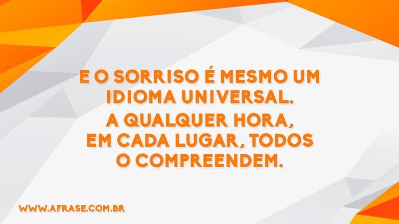 E o sorriso é mesmo um idioma universal. A qualquer hora, em cada lugar, todos o compreendem. - Frases de Vida