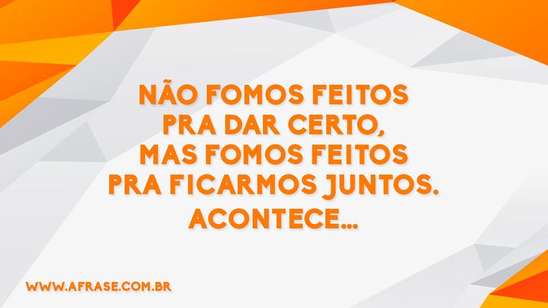 Não fomos feitos pra dar certo, mas fomos feitos pra ficarmos juntos. Acontece… - Frases de Amor