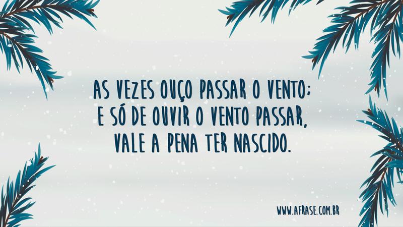 As vezes ouço passar o vento; e só de ouvir o vento passar, vale a pena ter nascido. - Frases de Vida