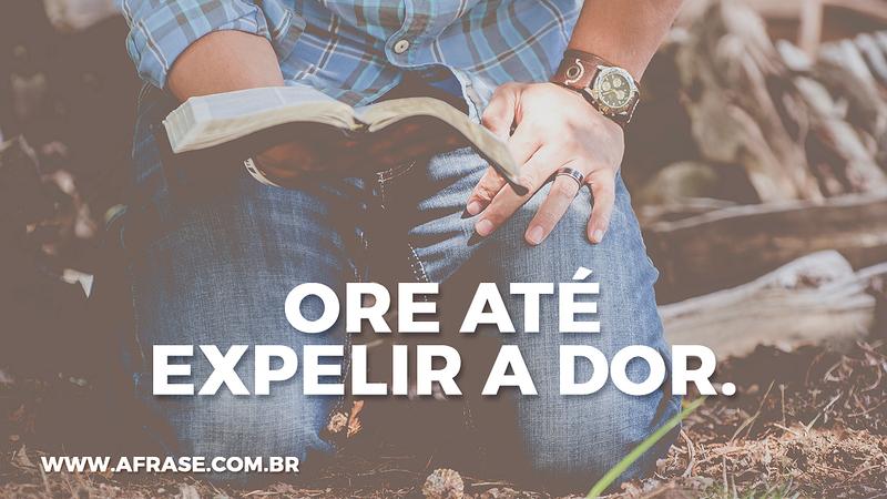 Ore até expelir a dor. - Frases Religiosas