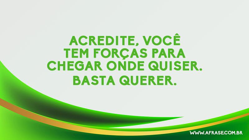 Acredite, você tem forças para chegar onde quiser. Basta querer. - Frases de Motivação