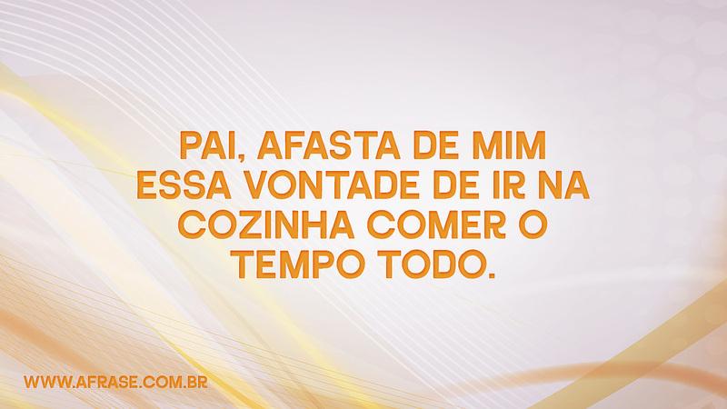 Pai, afasta de mim essa vontade de ir na cozinha comer o tempo todo. - Frases de Humor