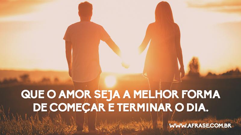 Que o amor seja a melhor forma de começar e terminar o dia. - Frases de Amor
