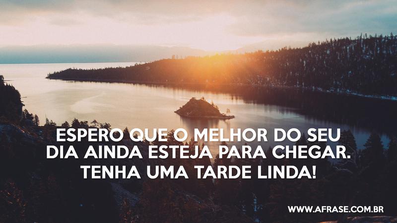 Espero que o melhor do seu dia ainda esteja para chegar. Tenha uma tarde linda! - Frases de Boa Tarde