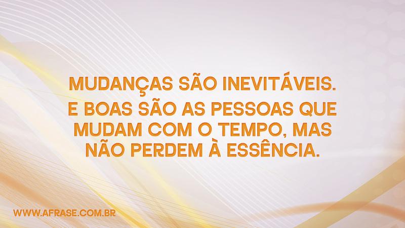 Mudanças são inevitáveis. E boas são as pessoas que mudam com o tempo, mas não perdem à essência. - Frases de Reflexão