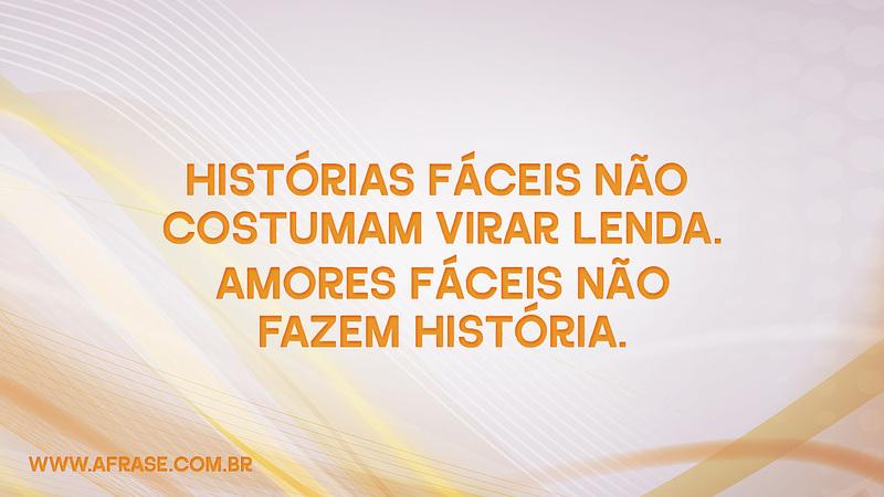 Histórias fáceis não costumam virar lenda. Amores fáceis não fazem história. - Frases de Amor