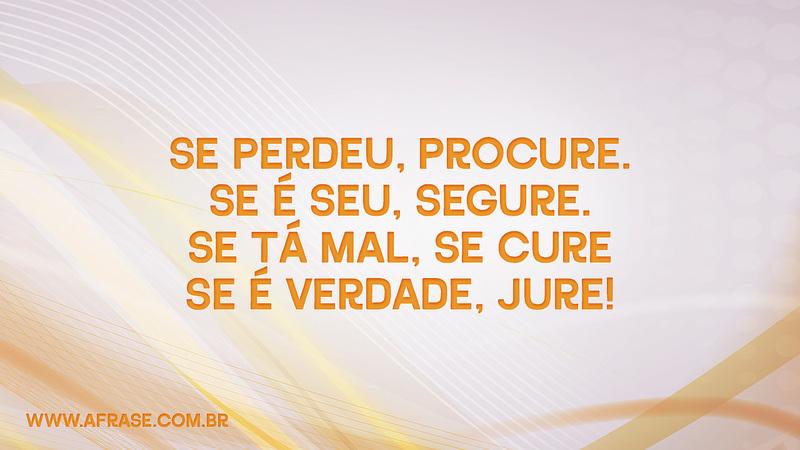Se perdeu, procure. Se é seu, segure. Se tá mal, se cure. Se é verdade, jure! - Frases de Reflexão