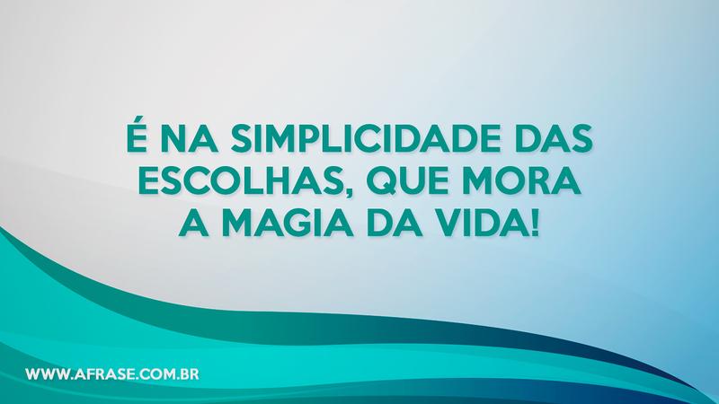 É na simplicidade das escolhas, que mora a magia da vida! - Frases de Vida