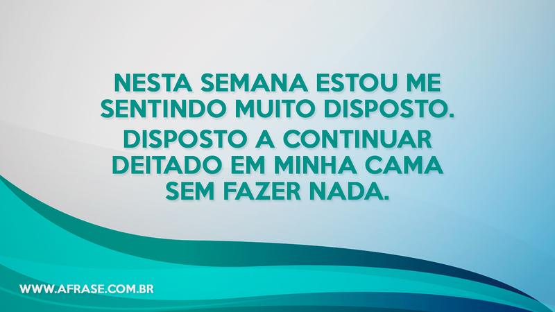 Nesta semana estou me sentindo muito disposto. Disposto a continuar deitado em minha cama sem fazer nada. - Frases de Humor