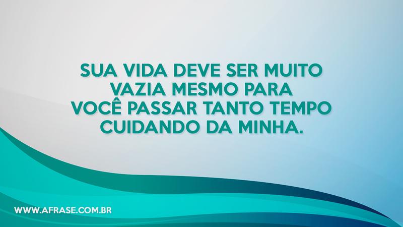 Sua vida deve ser muito vazia mesmo para você passar tanto tempo cuidando da minha. - Frases de Vida