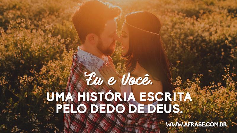 Eu e Você. Uma história escrita pelo dedo de Deus. - Frases de Amor